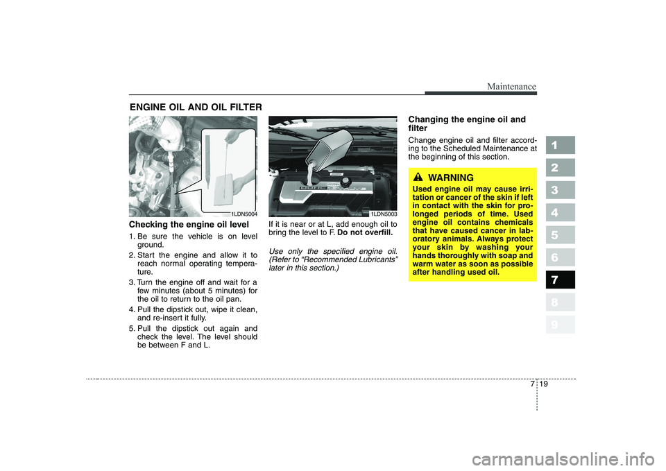 KIA CERATO 2005  Owners Manual 719
Maintenance
1 23456789
ENGINE OIL AND OIL FILTER
Checking the engine oil level   
1. Be sure the vehicle is on level ground.
2. Start the engine and allow it to reach normal operating tempera- 
tu