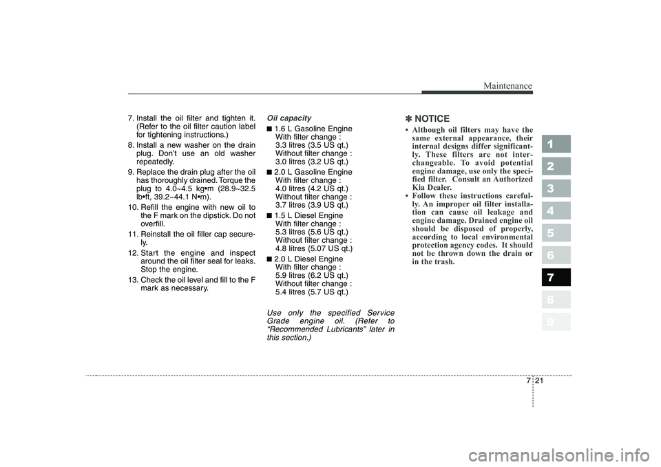 KIA CERATO 2005 Owners Manual 721
Maintenance
1 23456789
7. Install the oil filter and tighten it.(Refer to the oil filter caution label
for tightening instructions.)
8. Install a new washer on the drain plug. Don’t use an old KIA CERATO 2005 Owners Manual 721
Maintenance
1 23456789
7. Install the oil filter and tighten it.(Refer to the oil filter caution label
for tightening instructions.)
8. Install a new washer on the drain plug. Don’t use an old