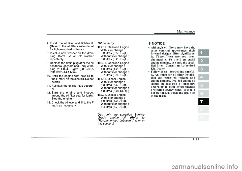KIA CERATO 2005  Owners Manual 721
Maintenance
1 23456789
7. Install the oil filter and tighten it.(Refer to the oil filter caution label 
for tightening instructions.)
8. Install a new washer on the drain plug. Don’t use an old 