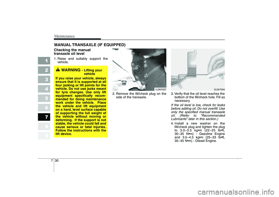 KIA CERATO 2005  Owners Manual Maintenance
30
7
1 23456789
MANUAL TRANSAXLE (IF EQUIPPED)
Checking the manual 
transaxle oil level 
1. Raise and suitably support the vehicle.
2. Remove the fill/check plug on theside of the transaxl