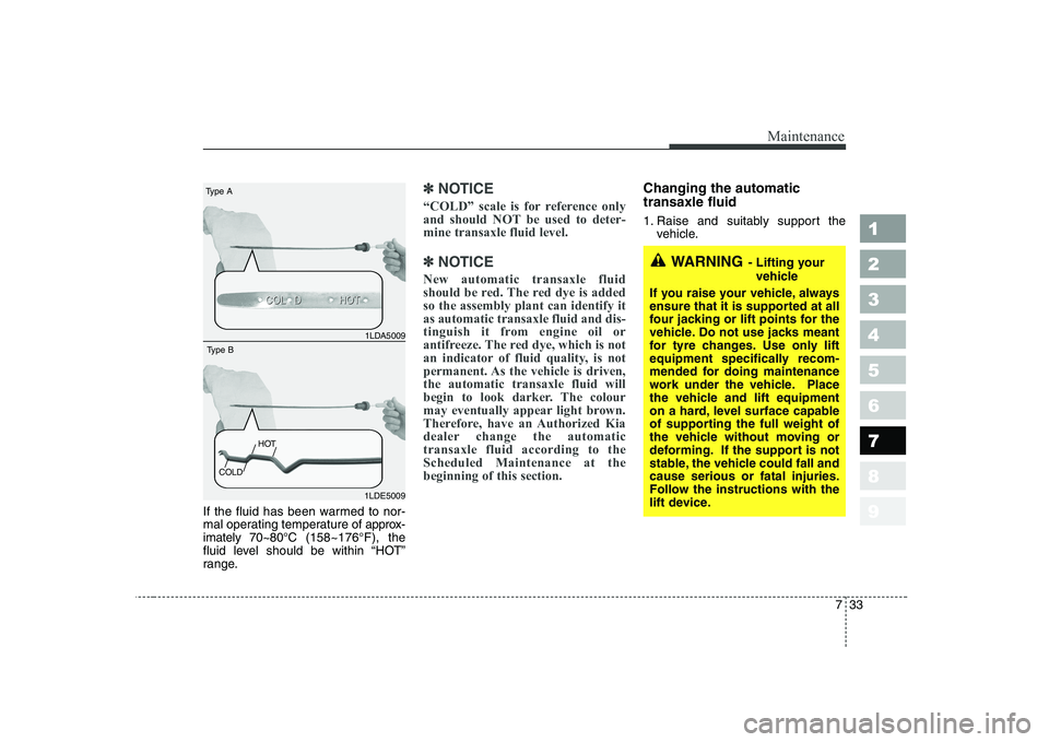 KIA CERATO 2005  Owners Manual 733
Maintenance
1 23456789
If the fluid has been warmed to nor- 
mal operating temperature of approx-
imately 70~80°C (158~176°F), the
fluid level should be within “HOT”
range.
✽✽ NOTICE
“