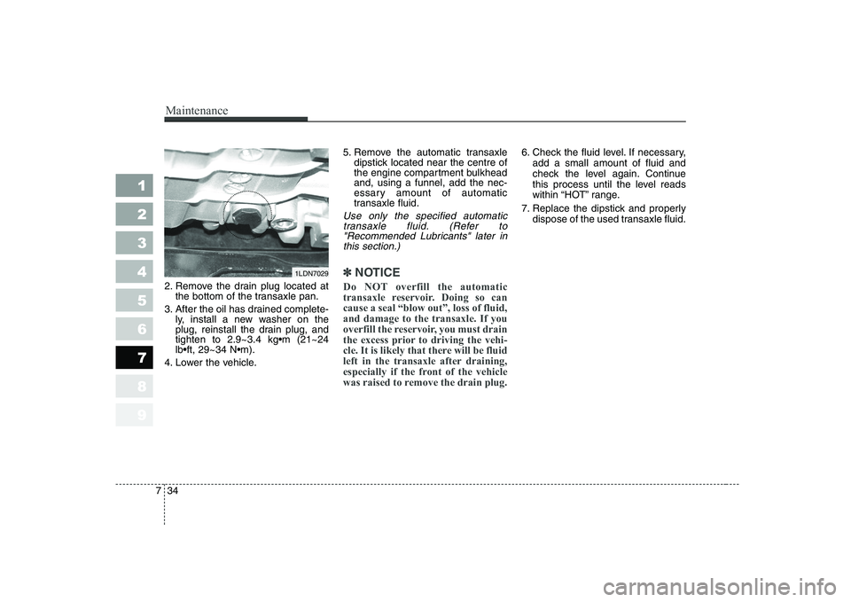 KIA CERATO 2005  Owners Manual Maintenance
34
7
1 23456789
2. Remove the drain plug located at
the bottom of the transaxle pan.
3. After the oil has drained complete- ly, install a new washer on the 
plug, reinstall the drain plug,