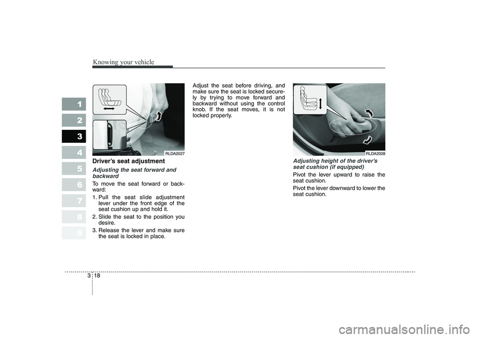 KIA CERATO 2005 Owners Manual Knowing your vehicle
18
3
1 23456789
Driver’s seat adjustment
Adjusting the seat forward and
backward
To move the seat forward or back- 
ward: 
1. Pull the seat slide adjustment lever under the fron