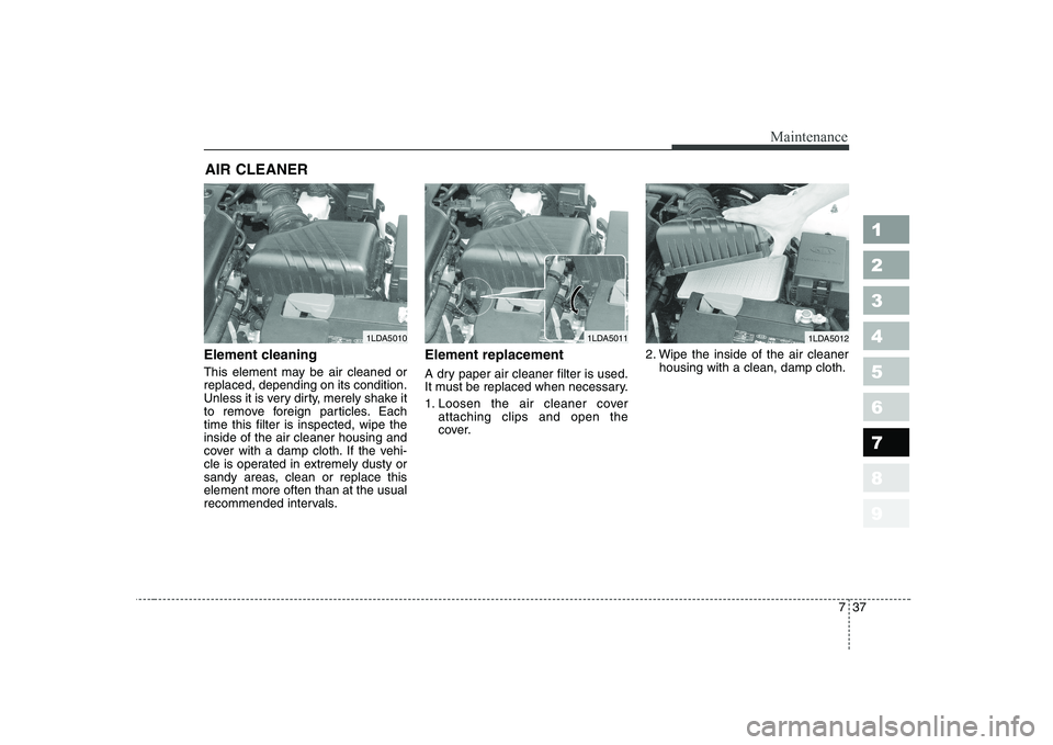 KIA CERATO 2005  Owners Manual 737
Maintenance
1 23456789
AIR CLEANER 
Element cleaning 
This element may be air cleaned or replaced, depending on its condition.
Unless it is very dirty, merely shake it
to remove foreign particles.