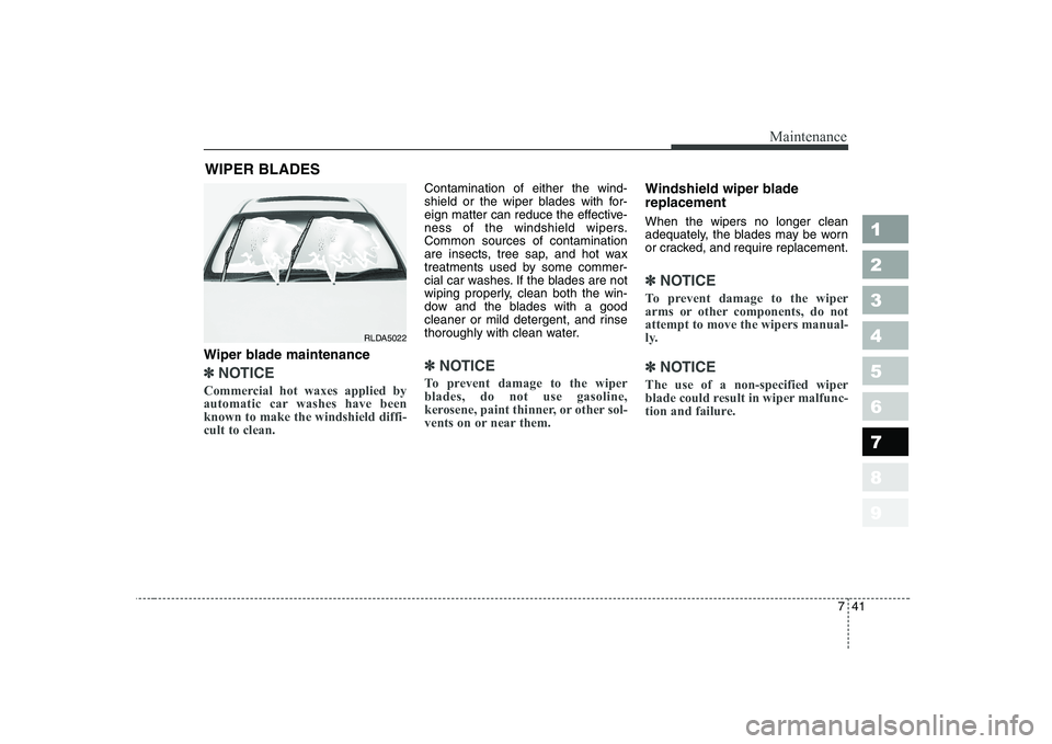 KIA CERATO 2005 Owners Manual 741
Maintenance
1 23456789
WIPER BLADES
Wiper blade maintenance
✽✽ NOTICE
Commercial hot waxes applied by
automatic car washes have beenknown to make the windshield diffi-cult to clean.
Cont KIA CERATO 2005 Owners Manual 741
Maintenance
1 23456789
WIPER BLADES
Wiper blade maintenance
✽✽ NOTICE
Commercial hot waxes applied by
automatic car washes have beenknown to make the windshield diffi-cult to clean.
Cont