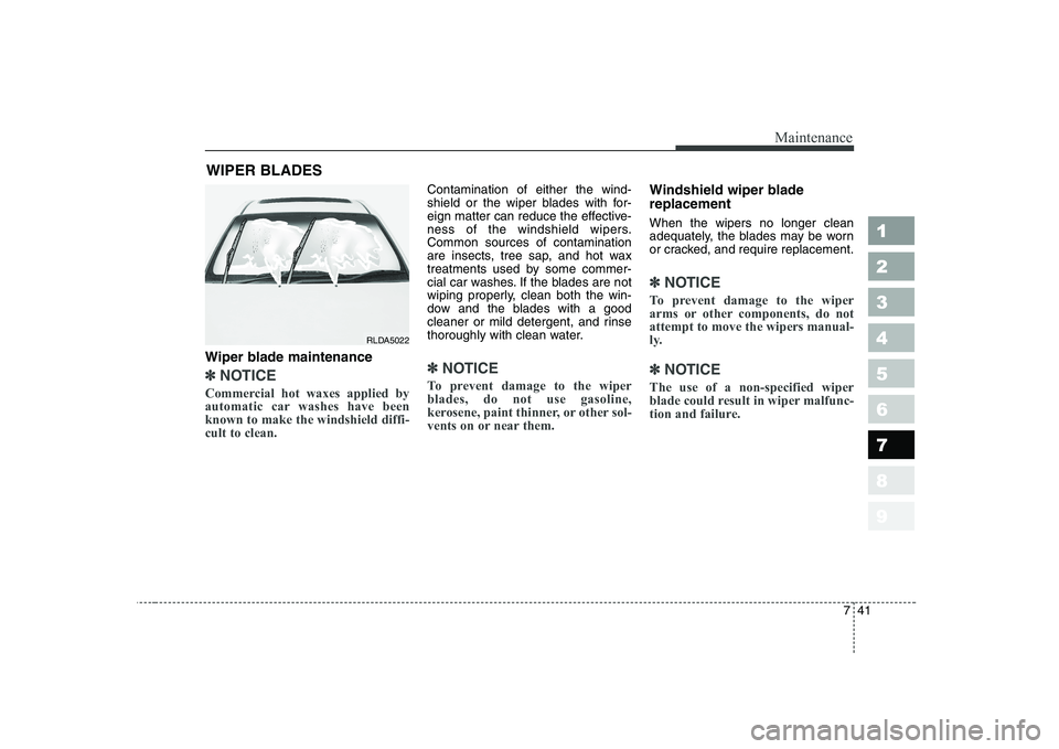 KIA CERATO 2005  Owners Manual 741
Maintenance
1 23456789
WIPER BLADES 
Wiper blade maintenance  
✽✽ NOTICE
Commercial hot waxes applied by 
automatic car washes have beenknown to make the windshield diffi-cult to clean.  
Cont