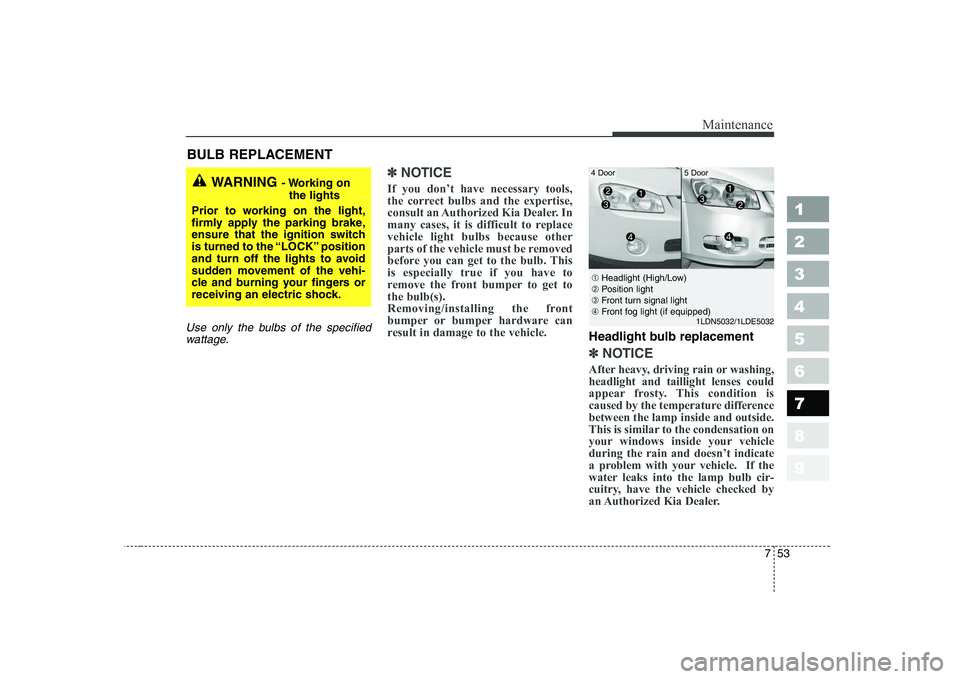 KIA CERATO 2005 Owners Manual 753
Maintenance
1 23456789
BULB REPLACEMENT
Use only the bulbs of the specifiedwattage.
✽✽ NOTICE
If you don’t have necessary tools,
the correct bulbs and the expertise,
consult an Authorized KIA CERATO 2005 Owners Manual 753
Maintenance
1 23456789
BULB REPLACEMENT
Use only the bulbs of the specifiedwattage.
✽✽ NOTICE
If you don’t have necessary tools,
the correct bulbs and the expertise,
consult an Authorized