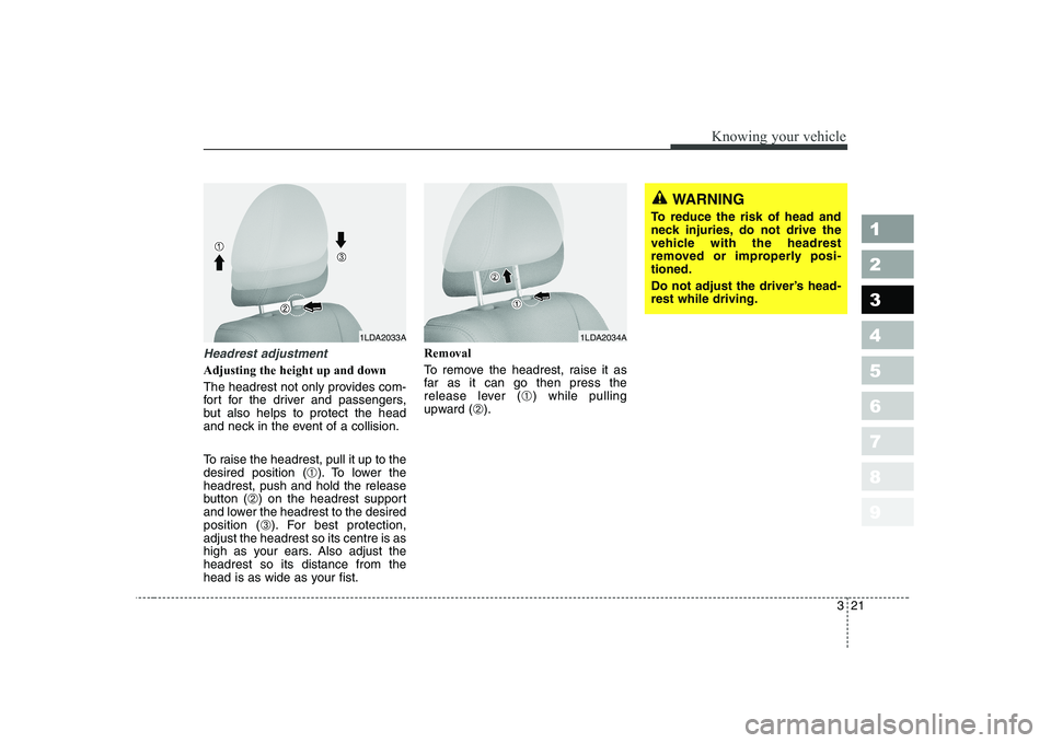 KIA CERATO 2005 Owners Guide 321
1 23456789
Knowing your vehicle
WARNING
To reduce the risk of head and 
neck injuries, do not drive the
vehicle with the headrest
removed or improperly posi-tioned. 
Do not adjust the driver’s h