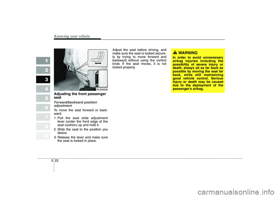 KIA CERATO 2005 Owners Guide Knowing your vehicle
22
3
1 23456789
Adjusting the front passenger seat
Forward/backward position
adjustment
To move the seat forward or back- 
ward: 
1. Pull the seat slide adjustment
lever (under th