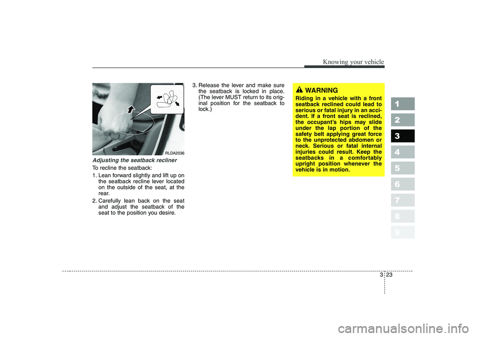 KIA CERATO 2005  Owners Manual 323
1 23456789
Knowing your vehicle
Adjusting the seatback recliner
To recline the seatback: 
1. Lean forward slightly and lift up onthe seatback recline lever located on the outside of the seat, at t