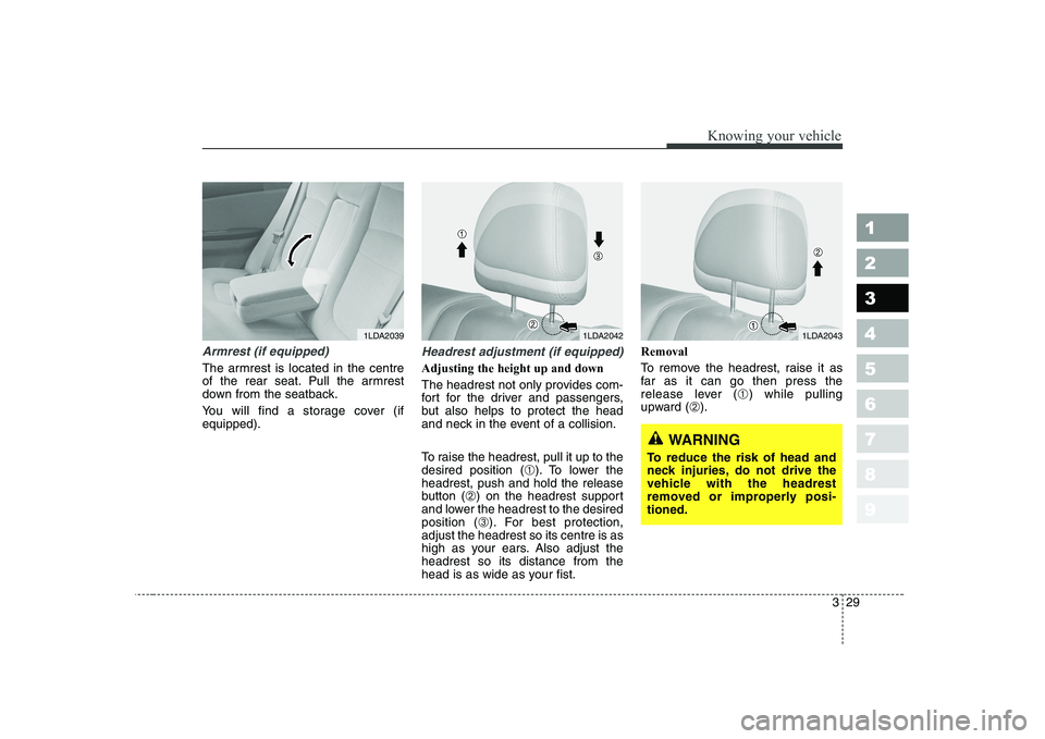 KIA CERATO 2005 Owners Guide 329
1 23456789
Knowing your vehicle
Armrest (if equipped)
The armrest is located in the centre 
of the rear seat. Pull the armrest
down from the seatback. 
You will find a storage cover (if equipped).