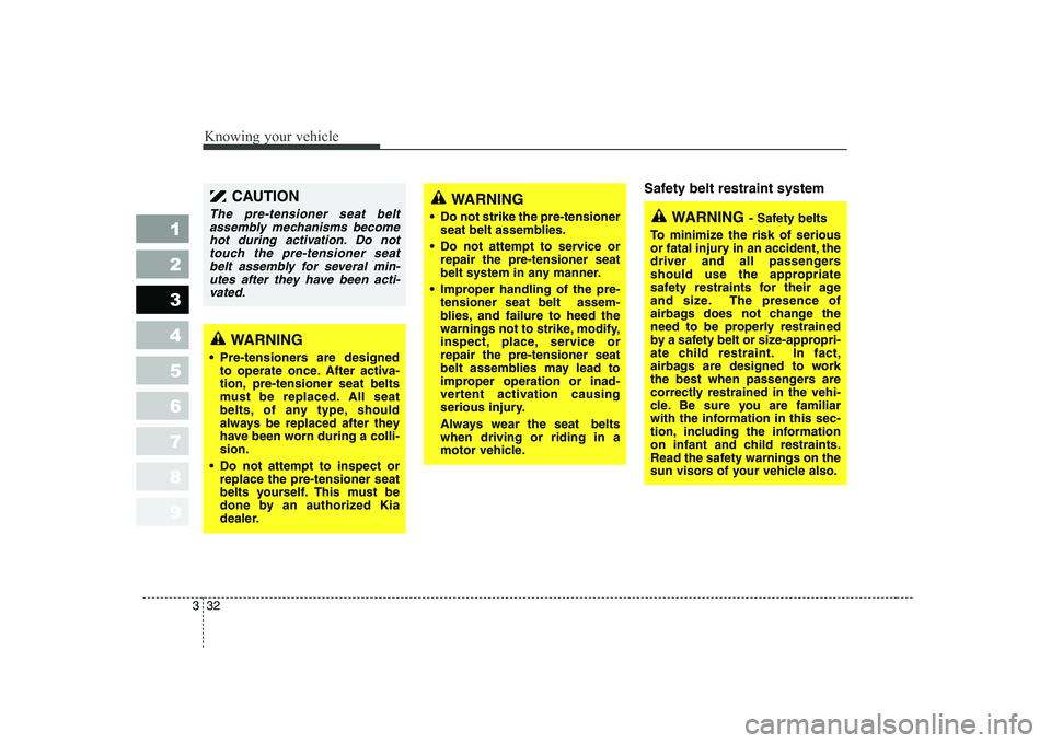 KIA CERATO 2005 Service Manual Knowing your vehicle
32
3
1 23456789
Safety belt restraint system 
WARNING
 Pre-tensioners are designed to operate once. After activa- 
tion, pre-tensioner seat belts
must be replaced. All seat
belts,