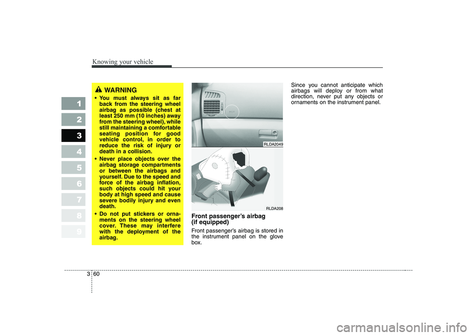 KIA CERATO 2005 Manual PDF Knowing your vehicle
60
3
1 23456789
Front passenger’s airbag (if equipped)
Front passenger’s airbag is stored in
the instrument panel on the glove
box. Since you cannot anticipate which
airba KIA CERATO 2005 Manual PDF Knowing your vehicle
60
3
1 23456789
Front passenger’s airbag (if equipped)
Front passenger’s airbag is stored in
the instrument panel on the glove
box. Since you cannot anticipate which
airba