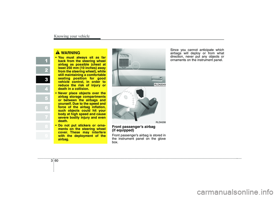 KIA CERATO 2005  Owners Manual Knowing your vehicle
60
3
1 23456789
Front passenger’s airbag  (if equipped) 
Front passenger’s airbag is stored in 
the instrument panel on the glove
box. Since you cannot anticipate which 
airba