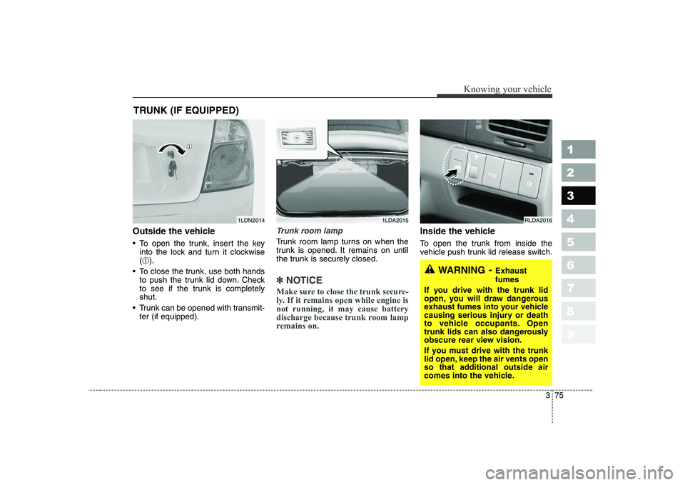 KIA CERATO 2005  Owners Manual 375
1 23456789
Knowing your vehicle
Outside the vehicle 
 To open the trunk, insert the keyinto the lock and turn it clockwise (➀ ).
 To close the trunk, use both hands to push the trunk lid down. C