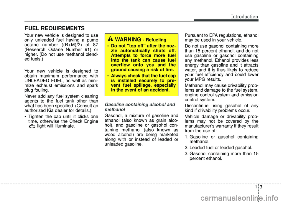 KIA FORTE 5 2018  Owners Manual 13
Introduction
Your new vehicle is designed to use
only unleaded fuel having a pump
octane number ((R+M)/2) of 87
(Research Octane Number 91) or
higher. (Do not use methanol blend-
ed fuels.)
Your ne