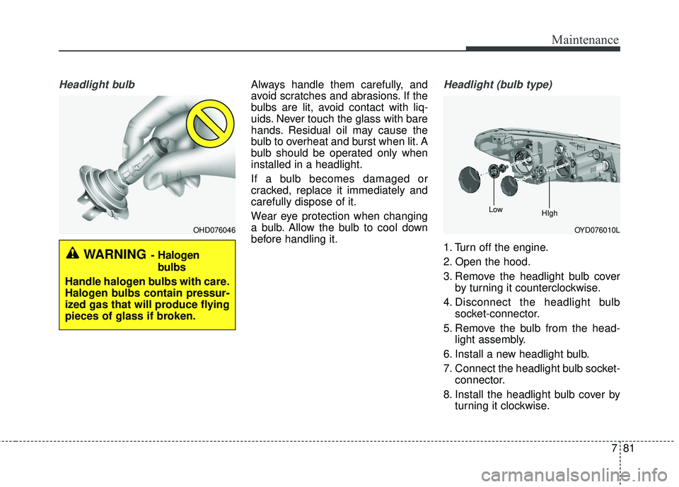 KIA FORTE 5 2018  Owners Manual 781
Maintenance
Headlight bulbAlways handle them carefully, and
avoid scratches and abrasions. If the
bulbs are lit, avoid contact with liq-
uids. Never touch the glass with bare
hands. Residual oil m