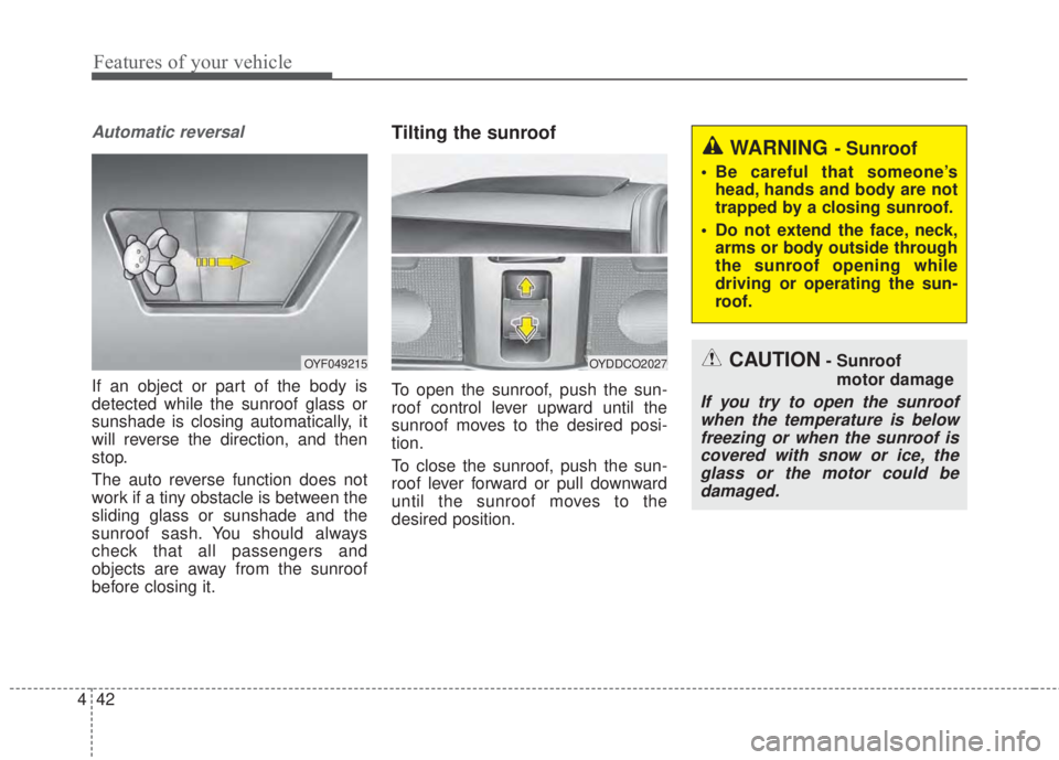 KIA FORTE 5 2017 Owners Manual Features of your vehicle
42 4
Automatic reversal
If an object or part of the body is
detected while the sunroof glass or
sunshade is closing automatically, it
will reverse the direction, and then
stop KIA FORTE 5 2017 Owners Manual Features of your vehicle
42 4
Automatic reversal
If an object or part of the body is
detected while the sunroof glass or
sunshade is closing automatically, it
will reverse the direction, and then
stop