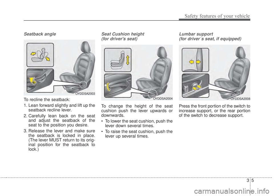 KIA FORTE 5 2017  Owners Manual 35
Safety features of your vehicle
Seatback angle
To recline the seatback:
1. Lean forward slightly and lift up the
seatback recline lever.
2. Carefully lean back on the seat
and adjust the seatback o