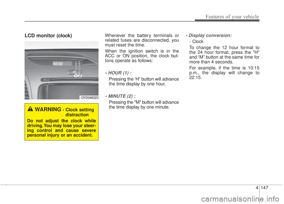 KIA FORTE 5 2017  Owners Manual 4 147
Features of your vehicle
LCD monitor (clock)Whenever the battery terminals or
related fuses are disconnected, you
must reset the time.
When the ignition switch is in the
ACC or ON position, the 