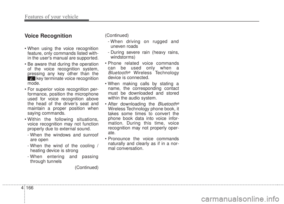 KIA FORTE 5 2017  Owners Manual 4 166
Features of your vehicle
Voice Recognition
• When using the voice recognition
feature, only commands listed with-
in the users manual are supported.
• Be aware that during the operation
of 