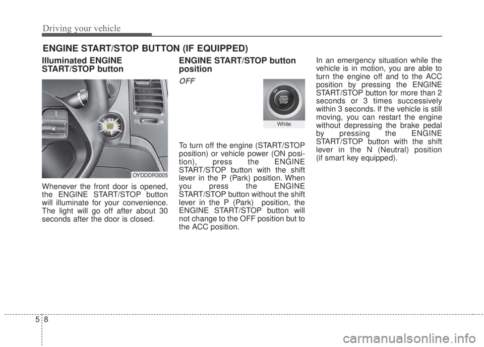 KIA FORTE 5 2017  Owners Manual Driving your vehicle
8 5
Illuminated ENGINE
START/STOP button
Whenever the front door is opened,
the ENGINE START/STOP button
will illuminate for your convenience.
The light will go off after about 30