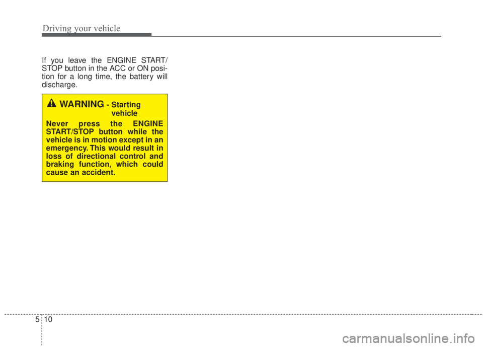 KIA FORTE 5 2017  Owners Manual Driving your vehicle
10 5
If you leave the ENGINE START/
STOP button in the ACC or ON posi-
tion for a long time, the battery will
discharge.
WARNING- Starting 
vehicle
Never press the ENGINE
START/ST