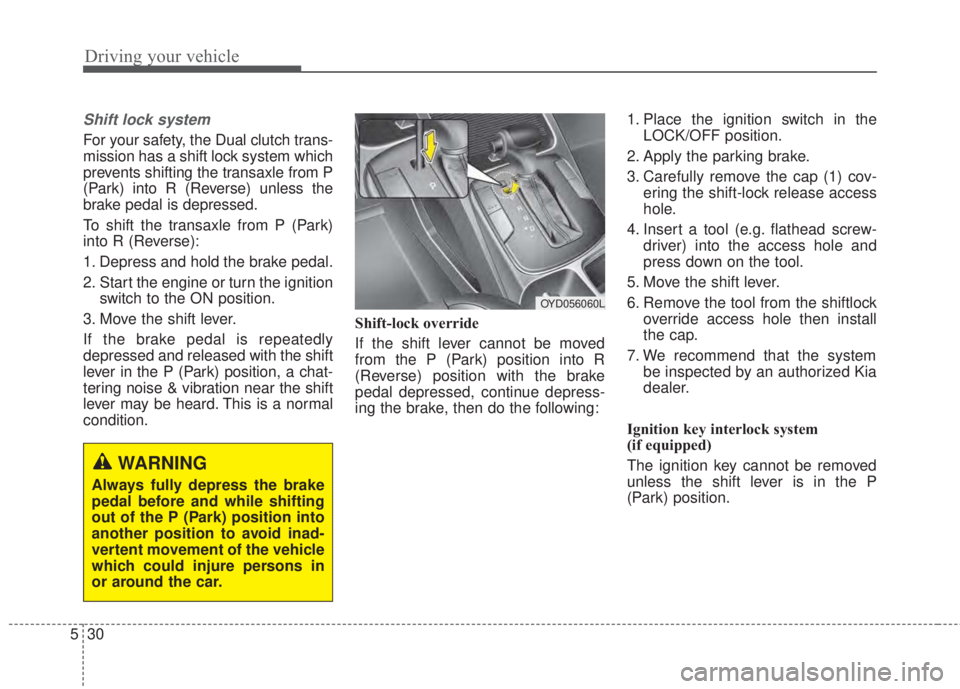KIA FORTE 5 2017  Owners Manual Driving your vehicle
30 5
Shift lock system 
For your safety, the Dual clutch trans-
mission has a shift lock system which
prevents shifting the transaxle from P
(Park) into R (Reverse) unless the
bra