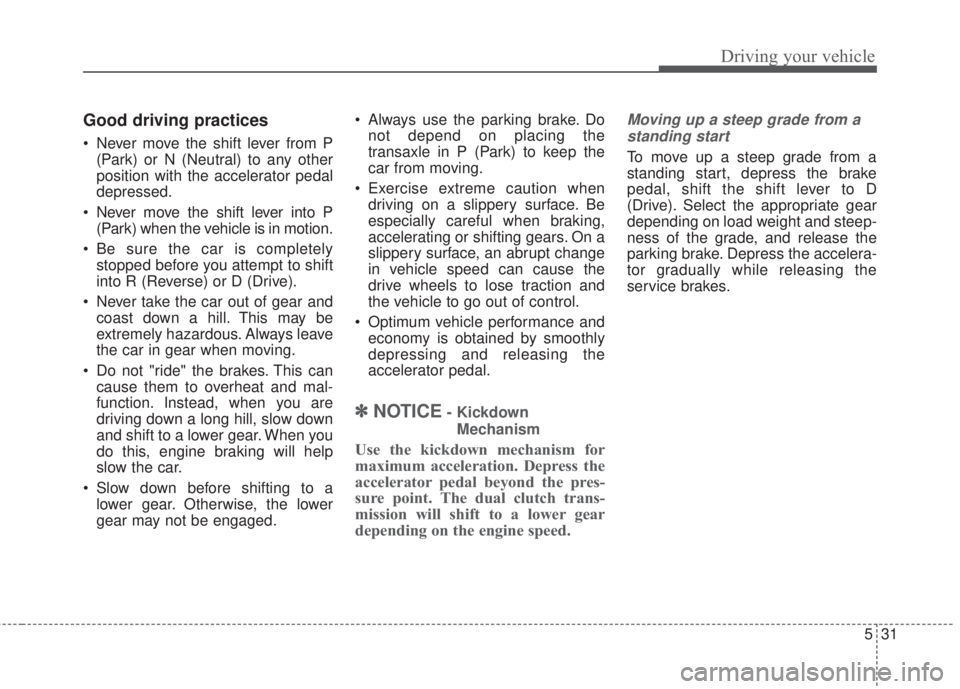 KIA FORTE 5 2017  Owners Manual 531
Driving your vehicle
Good driving practices
• Never move the shift lever from P
(Park) or N (Neutral) to any other
position with the accelerator pedal
depressed.
• Never move the shift lever i