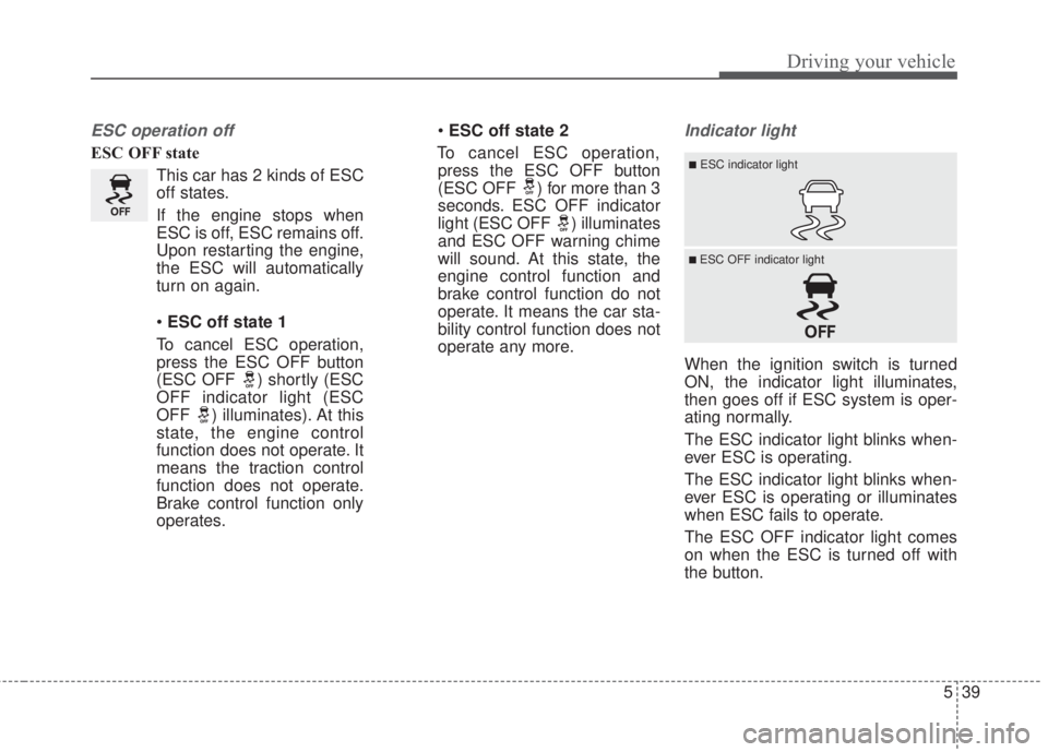 KIA FORTE 5 2017  Owners Manual 539
Driving your vehicle
ESC operation off
ESC OFF state
This car has 2 kinds of ESC
off states.
If the engine stops when
ESC is off, ESC remains off.
Upon restarting the engine,
the ESC will automati