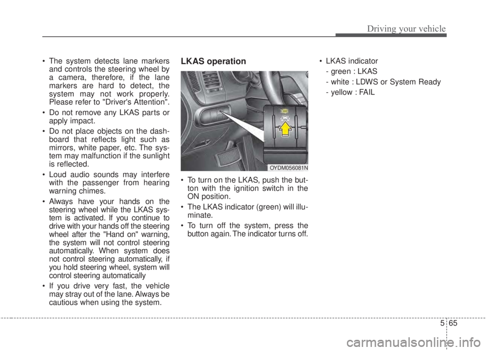 KIA FORTE 5 2017  Owners Manual 565
Driving your vehicle
• The system detects lane markers
and controls the steering wheel by
a camera, therefore, if the lane
markers are hard to detect, the
system may not work properly.
Please re