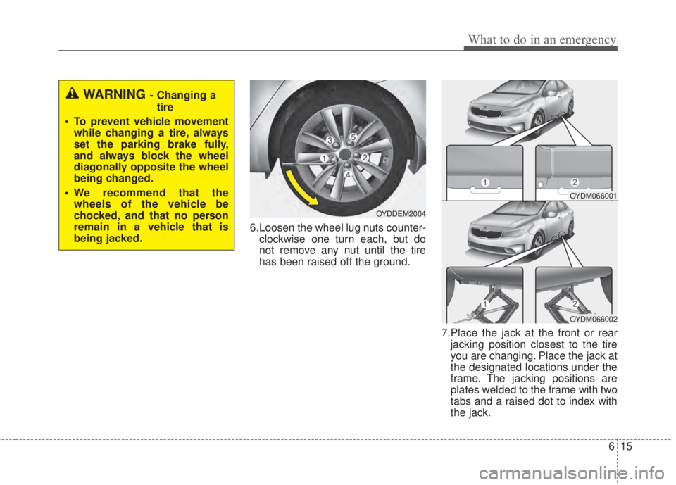 KIA FORTE 5 2017  Owners Manual 615
What to do in an emergency
6.Loosen the wheel lug nuts counter-
clockwise one turn each, but do
not remove any nut until the tire
has been raised off the ground.
7.Place the jack at the front or r