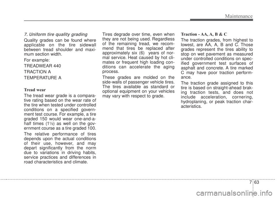 KIA FORTE 5 2017  Owners Manual 763
Maintenance
7. Uniform tire quality grading 
Quality grades can be found where
applicable on the tire sidewall
between tread shoulder and maxi-
mum section width.
For example:
TREADWEAR 440       