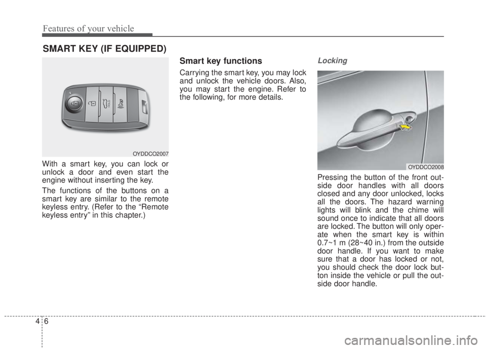 KIA FORTE 5 2017 User Guide Features of your vehicle
6 4
With a smart key, you can lock or
unlock a door and even start the
engine without inserting the key.
The functions of the buttons on a
smart key are similar to the remote
