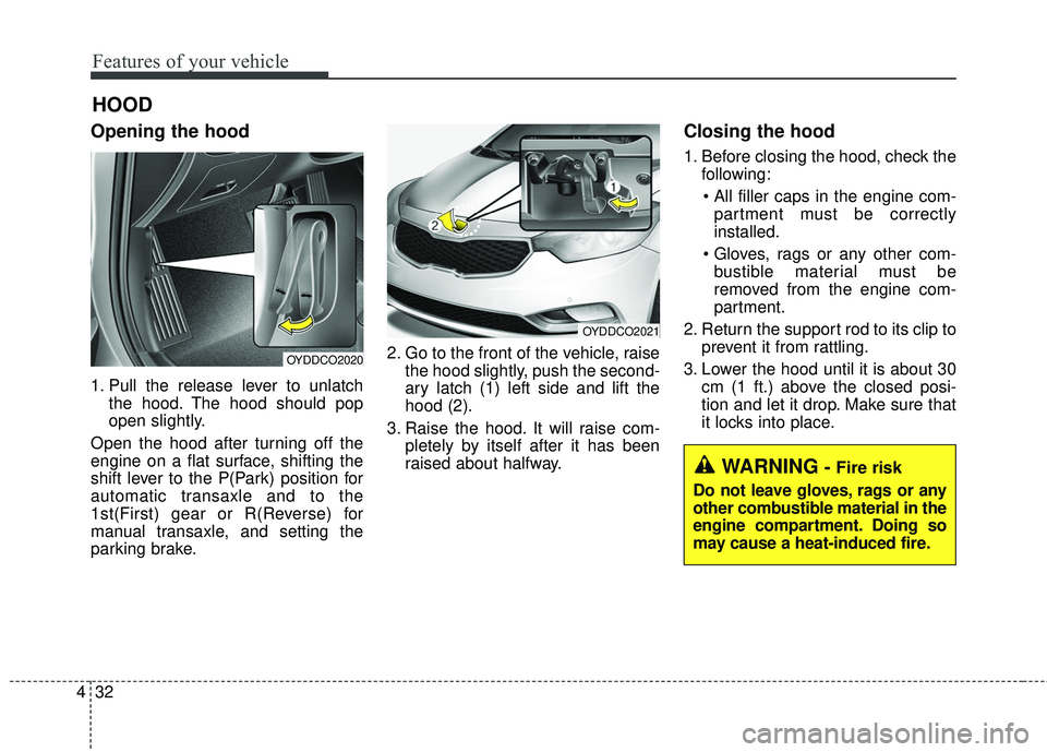 KIA FORTE 5 2016  Owners Manual Features of your vehicle
32
4
Opening the hood 
1. Pull the release lever to unlatch
the hood. The hood should pop
open slightly.
Open the hood after turning off the
engine on a flat surface, shifting