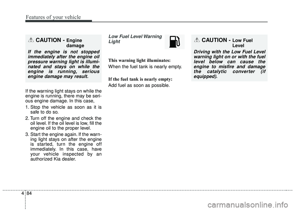 KIA FORTE 5 2016  Owners Manual Features of your vehicle
84
4
If the warning light stays on while the
engine is running, there may be seri-
ous engine damage. In this case,
1. Stop the vehicle as soon as it is
safe to do so.
2. Turn