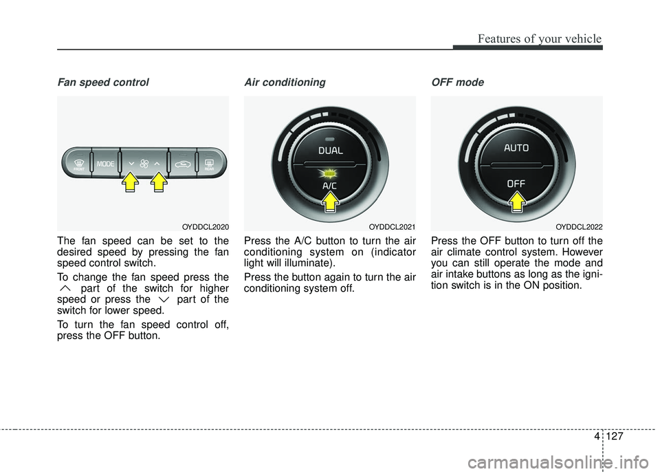 KIA FORTE 5 2016 Owners Manual 4127
Features of your vehicle
Fan speed control
The fan speed can be set to the
desired speed by pressing the fan
speed control switch.
To change the fan speed press thepart of the switch for higher
s KIA FORTE 5 2016 Owners Manual 4127
Features of your vehicle
Fan speed control
The fan speed can be set to the
desired speed by pressing the fan
speed control switch.
To change the fan speed press thepart of the switch for higher
s