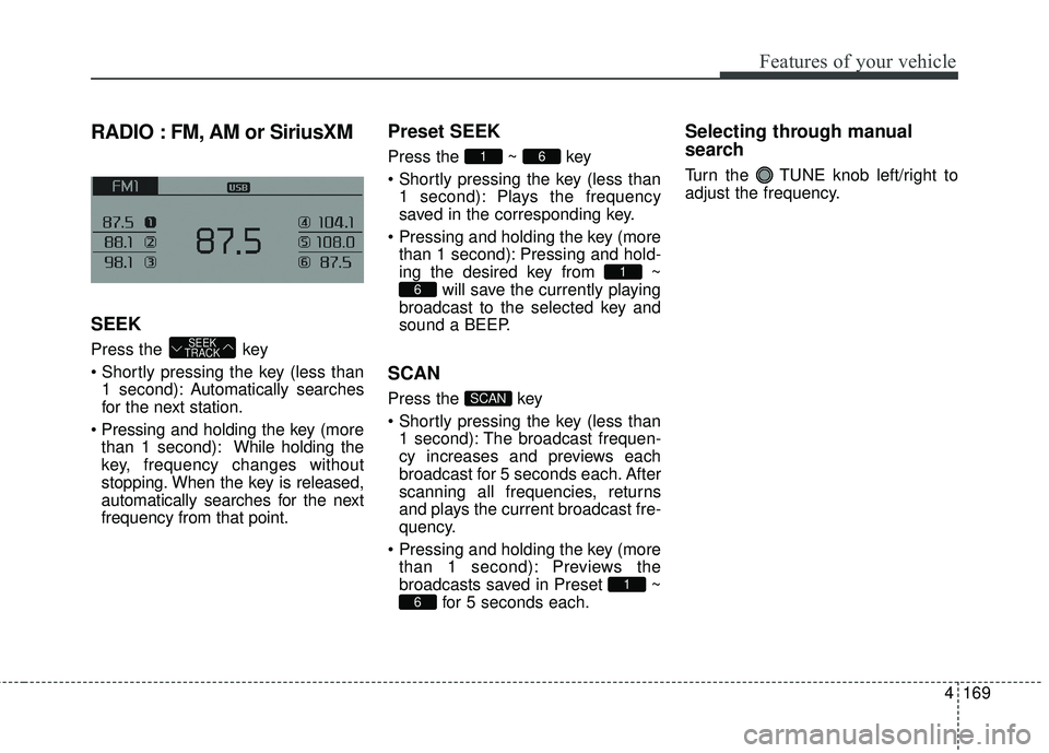 KIA FORTE 5 2016 Owners Manual 4169
Features of your vehicle
RADIO : FM, AM or SiriusXM
SEEK
Press the key
1 second): A utomatically searches
for the next station.
more than 1 second): While holding the
key, frequency changes with KIA FORTE 5 2016 Owners Manual 4169
Features of your vehicle
RADIO : FM, AM or SiriusXM
SEEK
Press the key
1 second): A utomatically searches
for the next station.
more than 1 second): While holding the
key, frequency changes with