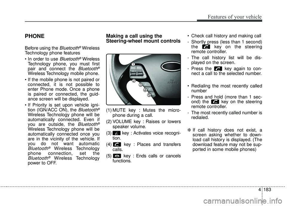 KIA FORTE 5 2016 Owners Manual 4183
Features of your vehicle
PHONE
Before using the Bluetooth®Wireless
Technology phone features
Bluetooth®Wireless
Technology phone, you must first
pair and connect the
Bluetooth®
Wireless Tech KIA FORTE 5 2016 Owners Manual 4183
Features of your vehicle
PHONE
Before using the Bluetooth®Wireless
Technology phone features
Bluetooth®Wireless
Technology phone, you must first
pair and connect the
Bluetooth®
Wireless Tech