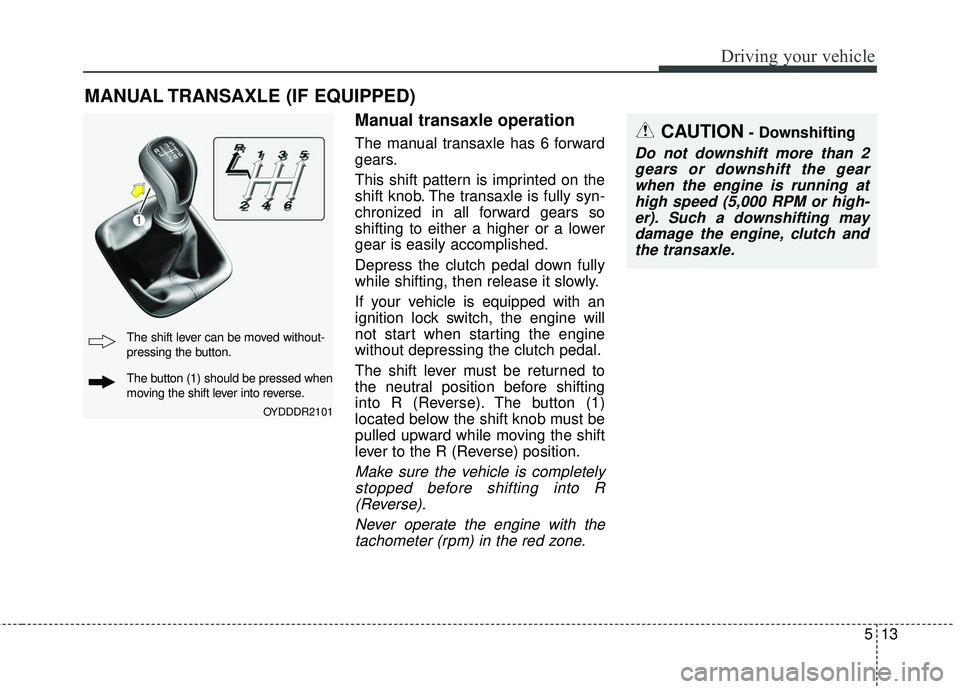 KIA FORTE 5 2016 Owners Manual 513
Driving your vehicle
Manual transaxle operation
The manual transaxle has 6 forward
gears.
This shift pattern is imprinted on the
shift knob. The transaxle is fully syn-
chronized in all forward ge KIA FORTE 5 2016 Owners Manual 513
Driving your vehicle
Manual transaxle operation
The manual transaxle has 6 forward
gears.
This shift pattern is imprinted on the
shift knob. The transaxle is fully syn-
chronized in all forward ge