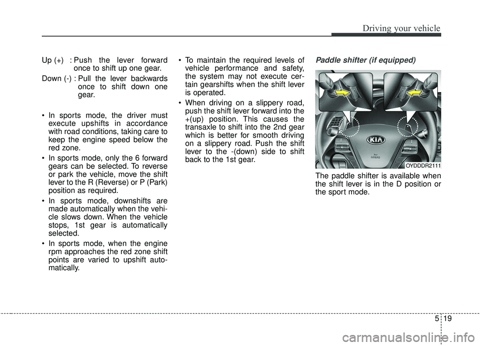KIA FORTE 5 2016 Owners Manual 519
Driving your vehicle
Up (+) : Push the lever forwardonce to shift up one gear.
Down (-) : Pull the lever backwards once to shift down one
gear.
In sports mode, the driver must execute upshifts in KIA FORTE 5 2016 Owners Manual 519
Driving your vehicle
Up (+) : Push the lever forwardonce to shift up one gear.
Down (-) : Pull the lever backwards once to shift down one
gear.
In sports mode, the driver must execute upshifts in