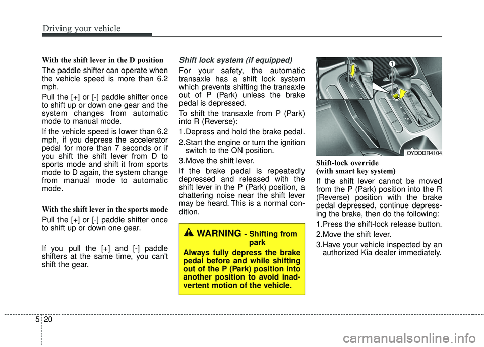 KIA FORTE 5 2016  Owners Manual Driving your vehicle
20
5
With the shift lever in the D position 
The paddle shifter can operate when
the vehicle speed is more than 6.2
mph.
Pull the [+] or [-] paddle shifter once
to shift up or dow