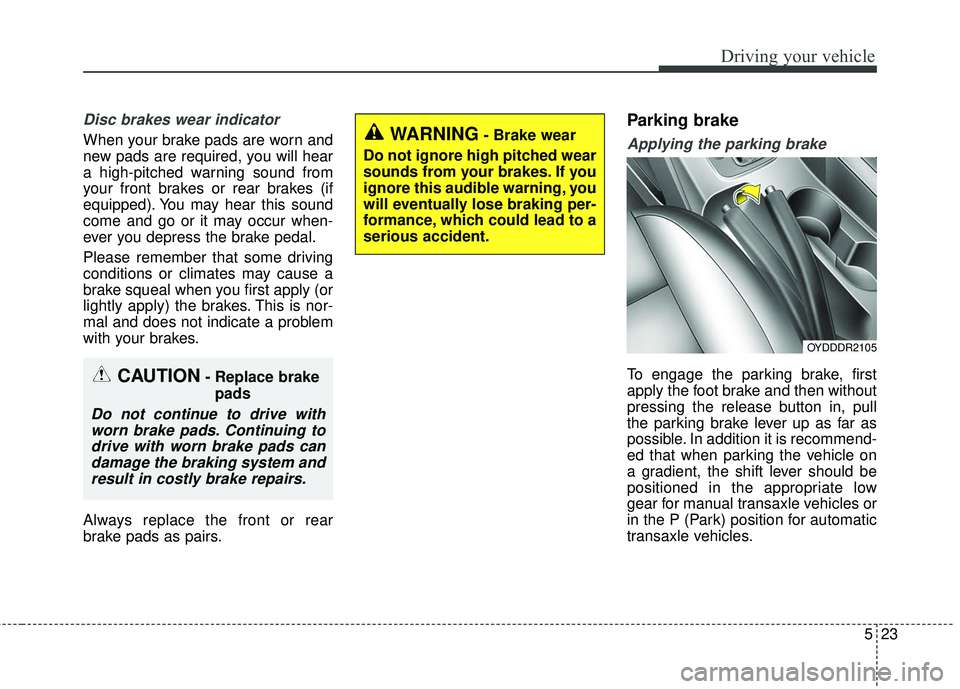KIA FORTE 5 2016 Owners Manual 523
Driving your vehicle
Disc brakes wear indicator
When your brake pads are worn and
new pads are required, you will hear
a high-pitched warning sound from
your front brakes or rear brakes (if
equip KIA FORTE 5 2016 Owners Manual 523
Driving your vehicle
Disc brakes wear indicator
When your brake pads are worn and
new pads are required, you will hear
a high-pitched warning sound from
your front brakes or rear brakes (if
equip