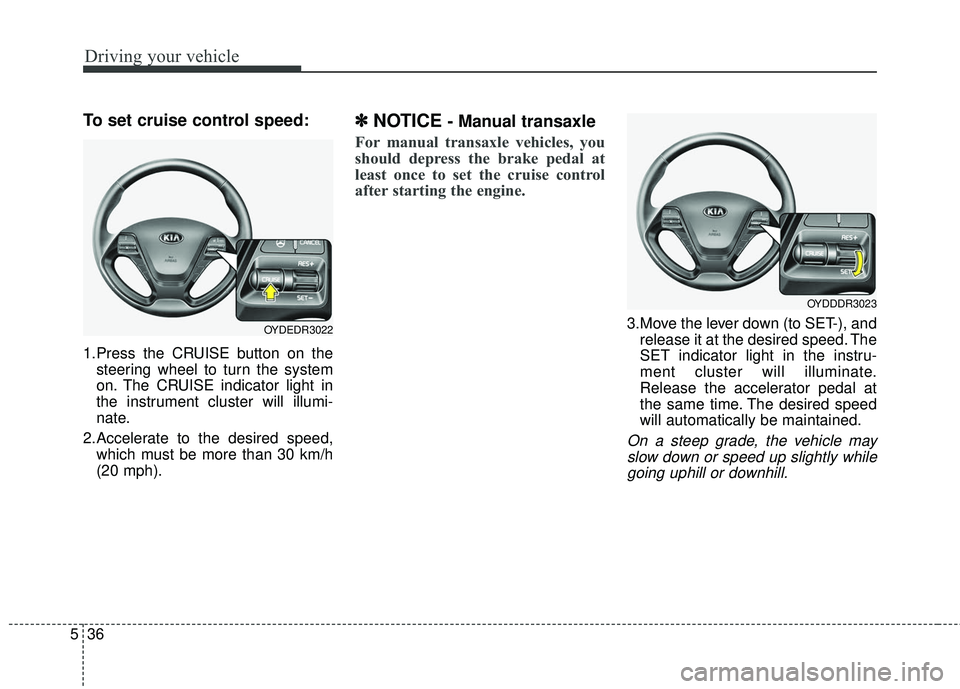 KIA FORTE 5 2016 Owners Manual Driving your vehicle
36
5
To set cruise control speed:
1.Press the CRUISE button on the
steering wheel to turn the system
on. The CRUISE indicator light in
the instrument cluster will illumi-
nate.
2. KIA FORTE 5 2016 Owners Manual Driving your vehicle
36
5
To set cruise control speed:
1.Press the CRUISE button on the
steering wheel to turn the system
on. The CRUISE indicator light in
the instrument cluster will illumi-
nate.
2.