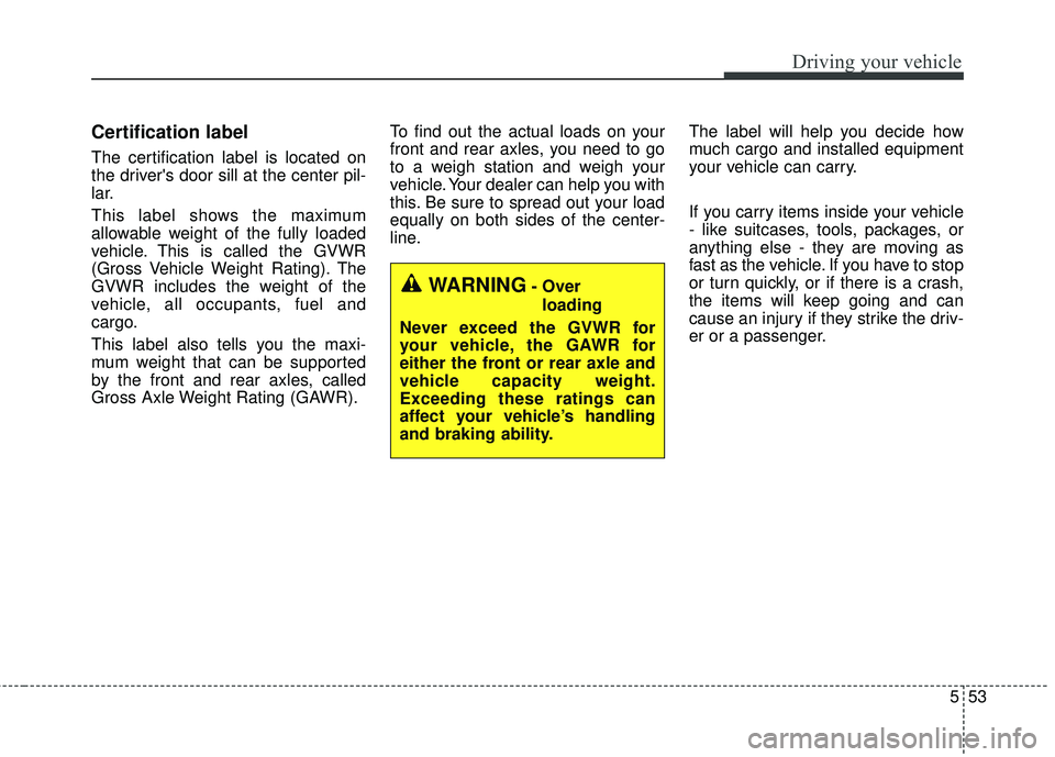 KIA FORTE 5 2016 Owners Manual 553
Driving your vehicle
Certification label
The certification label is located on
the drivers door sill at the center pil-
lar.
This label shows the maximum
allowable weight of the fully loaded
vehi KIA FORTE 5 2016 Owners Manual 553
Driving your vehicle
Certification label
The certification label is located on
the drivers door sill at the center pil-
lar.
This label shows the maximum
allowable weight of the fully loaded
vehi