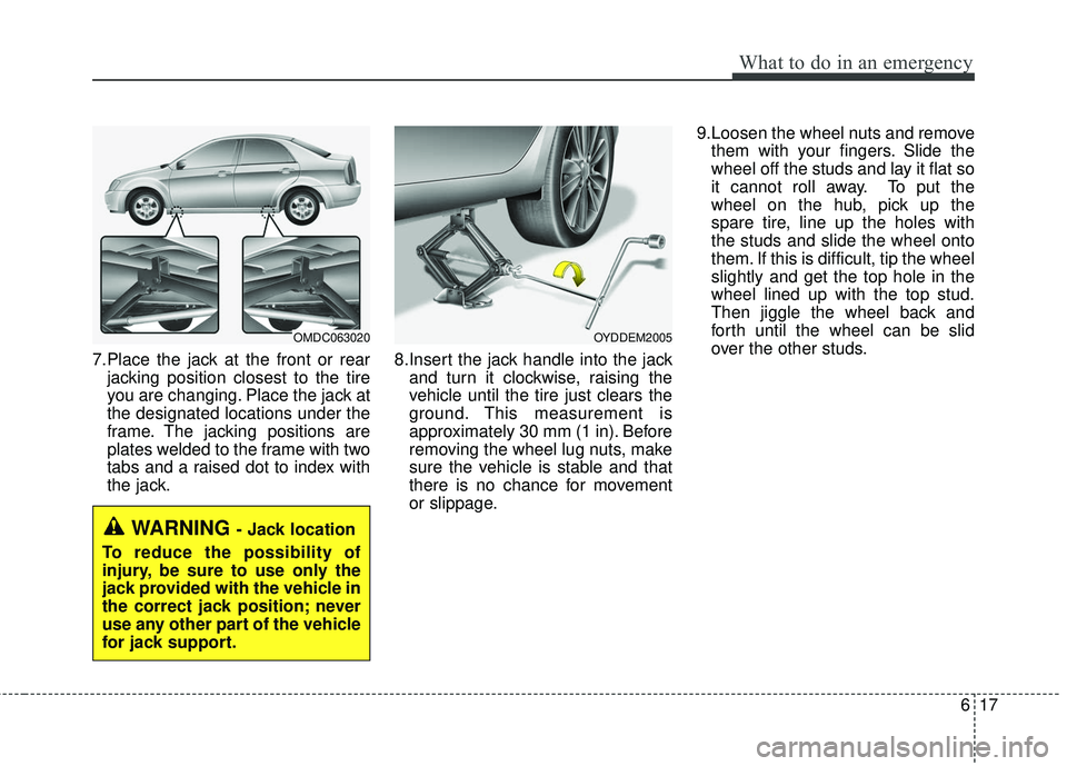 KIA FORTE 5 2016  Owners Manual 617
What to do in an emergency
7.Place the jack at the front or rearjacking position closest to the tire
you are changing. Place the jack at
the designated locations under the
frame. The jacking posit