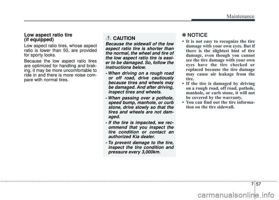 KIA FORTE 5 2016 Owners Manual 757
Maintenance
Low aspect ratio tire
(if equipped)
Low aspect ratio tires, whose aspect
ratio is lower than 50, are provided
for sporty looks.
Because the low aspect ratio tires
are optimized for han KIA FORTE 5 2016 Owners Manual 757
Maintenance
Low aspect ratio tire
(if equipped)
Low aspect ratio tires, whose aspect
ratio is lower than 50, are provided
for sporty looks.
Because the low aspect ratio tires
are optimized for han