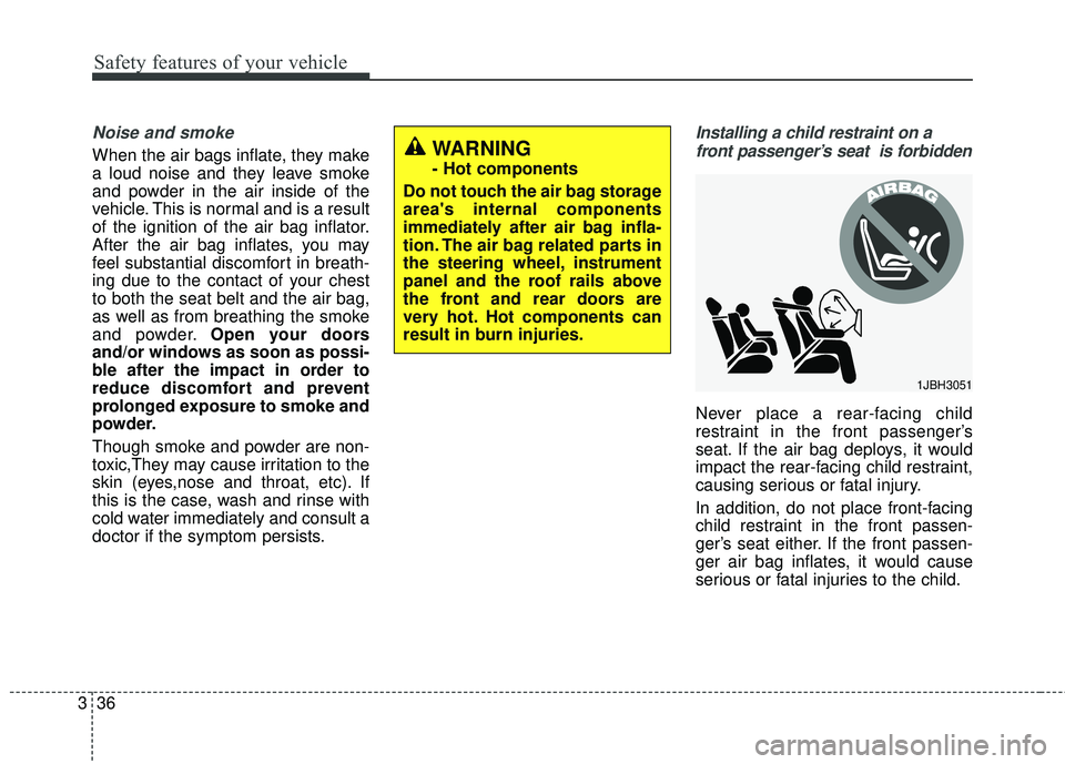 KIA FORTE 5 2016 Owners Manual Safety features of your vehicle
36
3
Noise and smoke
When the air bags inflate, they make
a loud noise and they leave smoke
and powder in the air inside of the
vehicle. This is normal and is a result
KIA FORTE 5 2016 Owners Manual Safety features of your vehicle
36
3
Noise and smoke
When the air bags inflate, they make
a loud noise and they leave smoke
and powder in the air inside of the
vehicle. This is normal and is a result