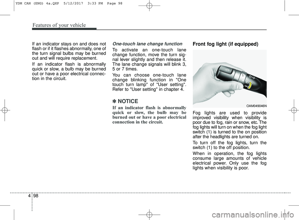 KIA FORTE KOUP 2018  Owners Manual Features of your vehicle
98
4
If an indicator stays on and does not
flash or if it flashes abnormally, one of
the turn signal bulbs may be burned
out and will require replacement.
If an indicator flas