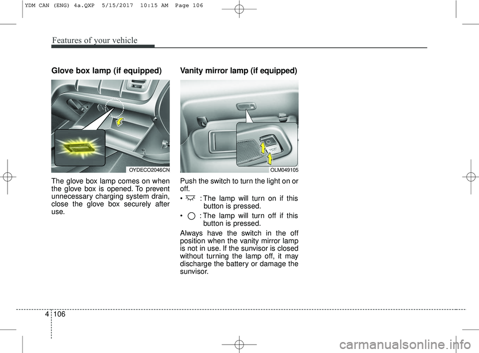 KIA FORTE KOUP 2018  Owners Manual Features of your vehicle
106
4
Glove box lamp (if equipped)
The glove box lamp comes on when
the glove box is opened. To prevent
unnecessary charging system drain,
close the glove box securely after
u